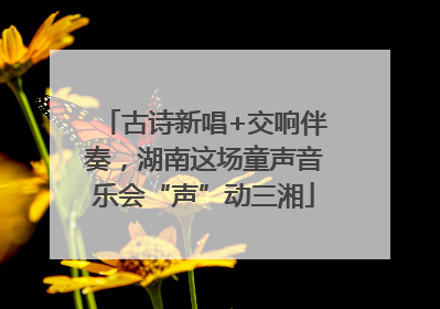 古诗新唱+交响伴奏，湖南这场童声音乐会“声”动三湘